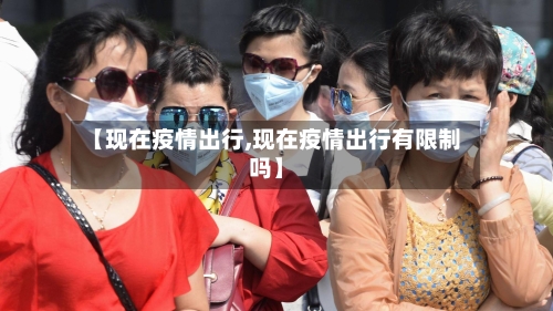 【现在疫情出行,现在疫情出行有限制吗】