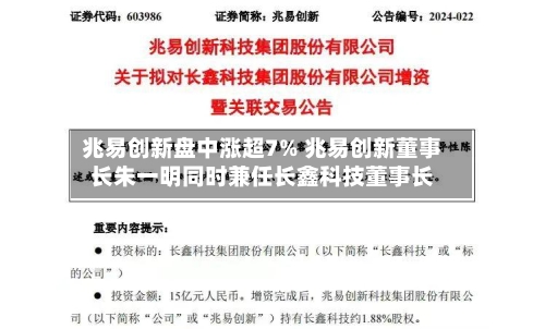 兆易创新盘中涨超7% 兆易创新董事长朱一明同时兼任长鑫科技董事长