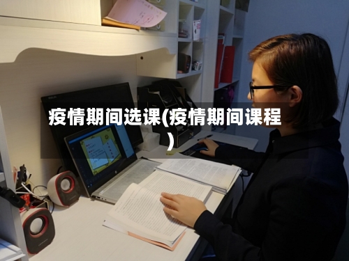 疫情期间选课(疫情期间课程)