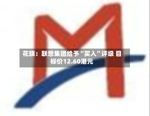 花旗：联想集团给予“买入”评级 目标价12.60港元