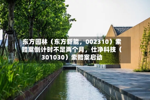 东方园林（东方新能，002310）索赔案倒计时不足两个月，仕净科技（301030）索赔案启动