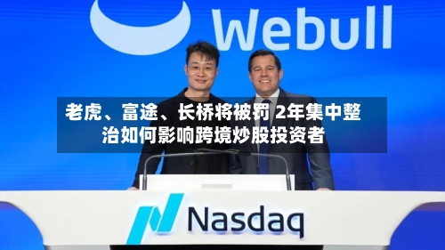 老虎、富途、长桥将被罚 2年集中整治如何影响跨境炒股投资者