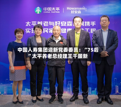 中国人寿集团迎新党委委员：“75后”太平养老总经理王干履新
