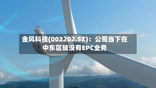 金风科技(002202.SZ)：公司当下在中东区域没有EPC业务