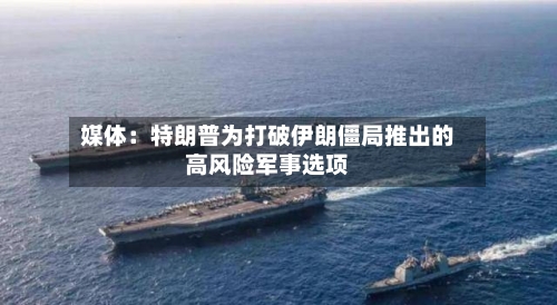 媒体：特朗普为打破伊朗僵局推出的高风险军事选项