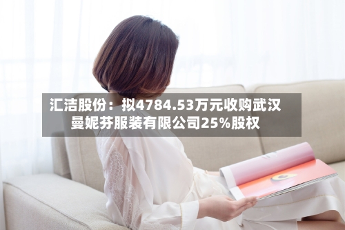 汇洁股份：拟4784.53万元收购武汉曼妮芬服装有限公司25%股权