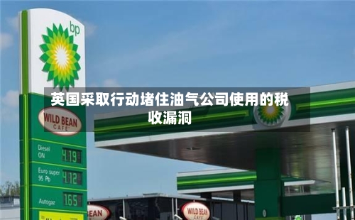 英国采取行动堵住油气公司使用的税收漏洞