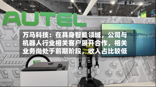 万马科技:在具身智能领域,公司与机器人行业相关客户展开合作,相关业务尚处于前期阶段,收入占比较低