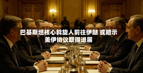 巴基斯坦核心斡旋人前往伊朗 或暗示美伊协议取得进展