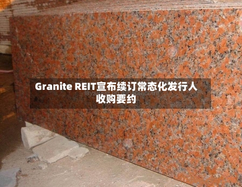 Granite REIT宣布续订常态化发行人收购要约