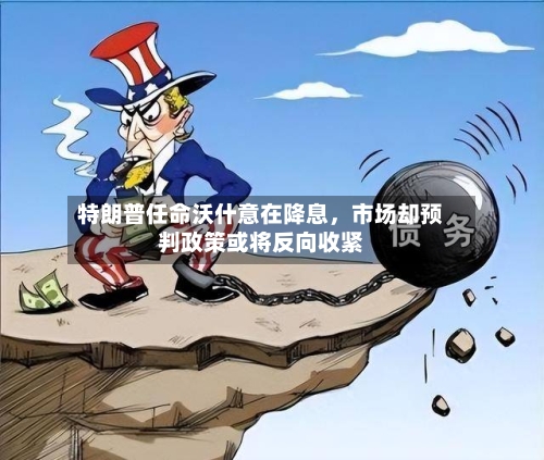 特朗普任命沃什意在降息,市场却预判政策或将反向收紧