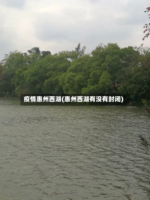 疫情惠州西湖(惠州西湖有没有封闭)