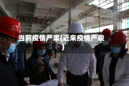 当前疫情严肃(近来疫情严峻)
