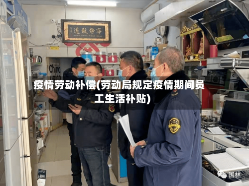疫情劳动补偿(劳动局规定疫情期间员工生活补贴)
