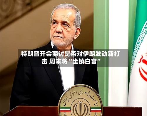 特朗普开会商讨是否对伊朗发动新打击 周末将“坐镇白宫”