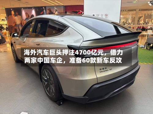 海外汽车巨头押注4700亿元,借力两家中国车企,准备60款新车反攻