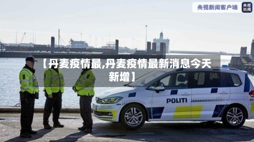 【丹麦疫情最,丹麦疫情最新消息今天新增】