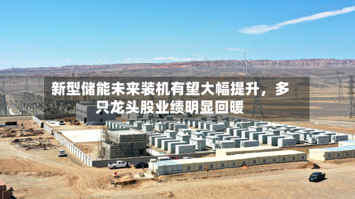 新型储能未来装机有望大幅提升，多只龙头股业绩明显回暖