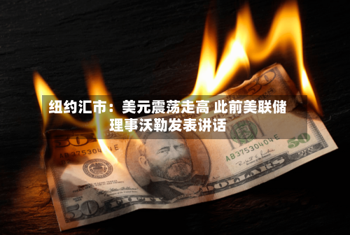 纽约汇市:美元震荡走高 此前美联储理事沃勒发表讲话