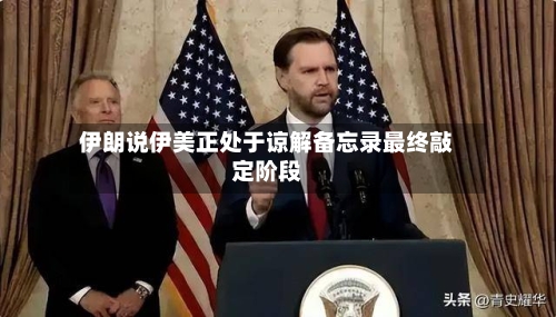 伊朗说伊美正处于谅解备忘录最终敲定阶段