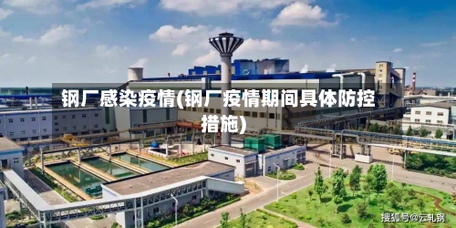 钢厂感染疫情(钢厂疫情期间具体防控措施)