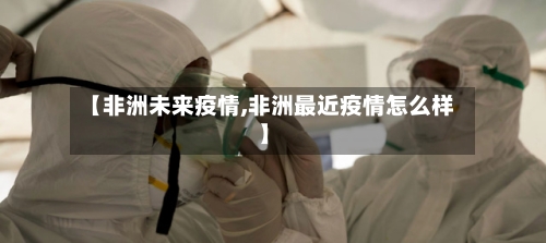 【非洲未来疫情,非洲最近疫情怎么样】