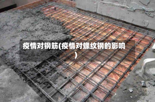 疫情对钢筋(疫情对螺纹钢的影响)