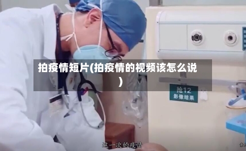 拍疫情短片(拍疫情的视频该怎么说)