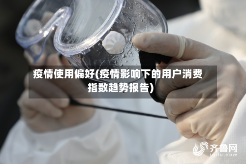 疫情使用偏好(疫情影响下的用户消费指数趋势报告)
