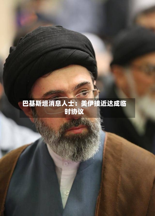 巴基斯坦消息人士:美伊接近达成临时协议