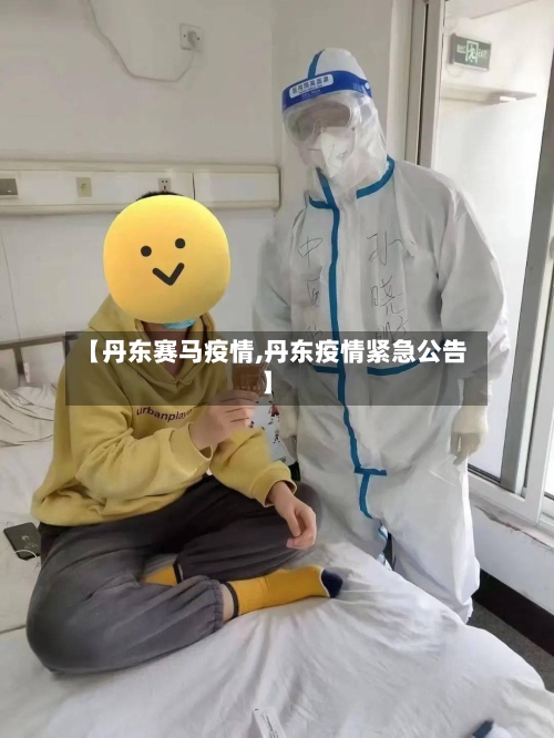 【丹东赛马疫情,丹东疫情紧急公告】