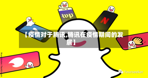 【疫情对于腾讯,腾讯在疫情期间的发展】