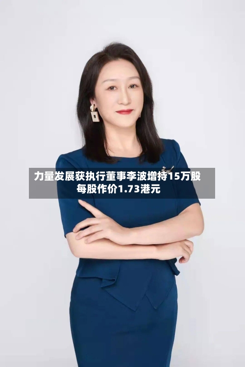 力量发展获执行董事李波增持15万股 每股作价1.73港元