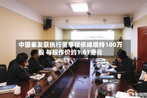 中国秦发获执行董事翟依峰增持100万股 每股作价约1.81港元-第1张图片