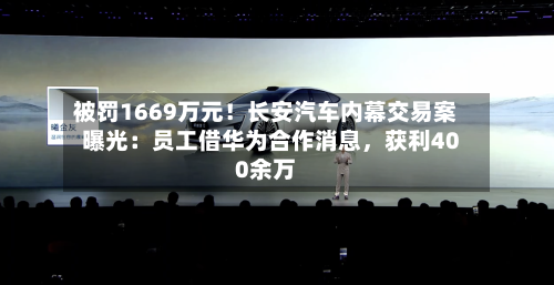 被罚1669万元！长安汽车内幕交易案曝光：员工借华为合作消息，获利400余万