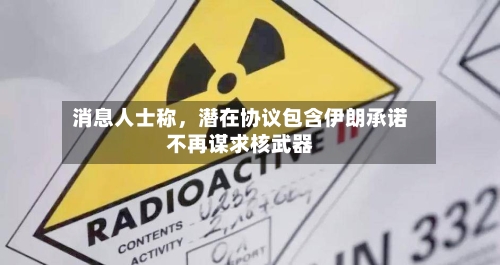 消息人士称，潜在协议包含伊朗承诺不再谋求核武器