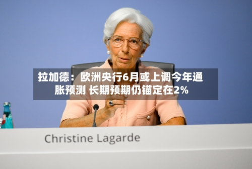 拉加德：欧洲央行6月或上调今年通胀预测 长期预期仍锚定在2%