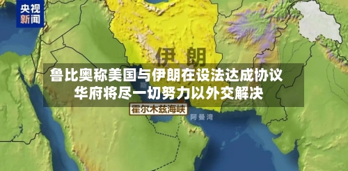 鲁比奥称美国与伊朗在设法达成协议 华府将尽一切努力以外交解决