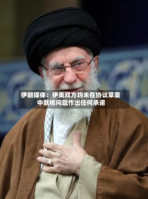 伊朗媒体:伊美双方均未在协议草案中就核问题作出任何承诺