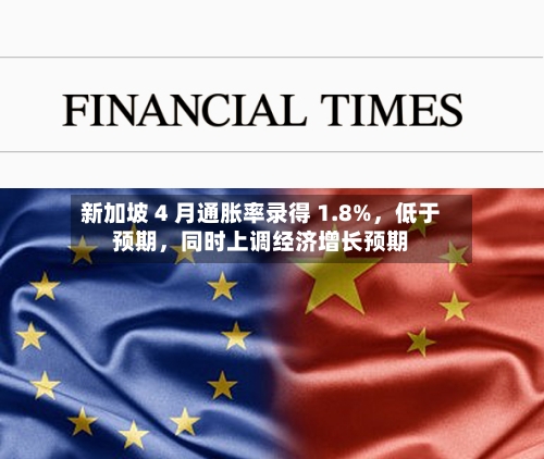 新加坡 4 月通胀率录得 1.8%,低于预期,同时上调经济增长预期