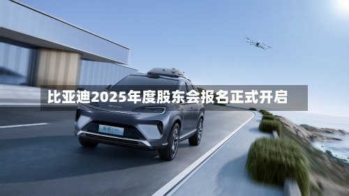 比亚迪2025年度股东会报名正式开启