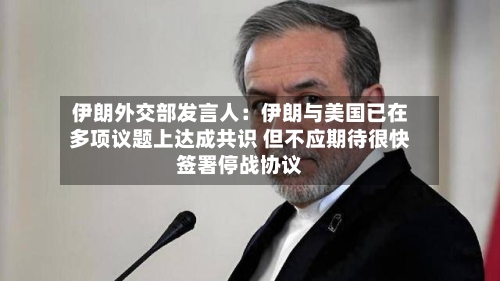 伊朗外交部发言人：伊朗与美国已在多项议题上达成共识 但不应期待很快签署停战协议