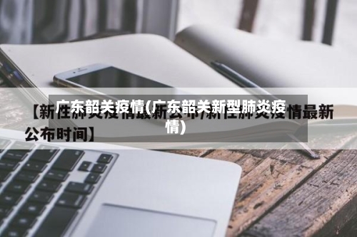 广东韶关疫情(广东韶关新型肺炎疫情)