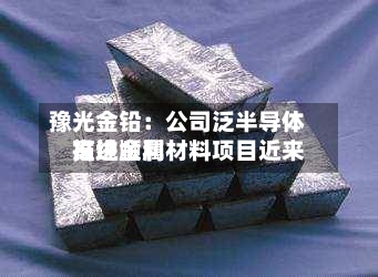 豫光金铅:公司泛半导体高纯金属材料项目近来
推进顺利