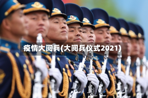 疫情大阅兵(大阅兵仪式2021)