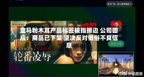 盒马粉木耳产品标签被指擦边 公司回应:商品已下架 坚决反对低俗不良信息