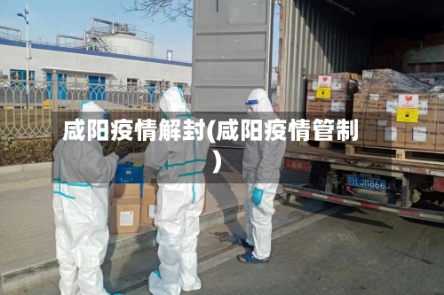 咸阳疫情解封(咸阳疫情管制)