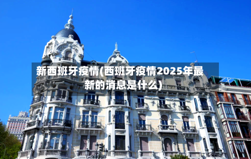 新西班牙疫情(西班牙疫情2025年最新的消息是什么)