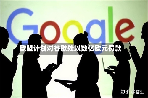 欧盟计划对谷歌处以数亿欧元罚款