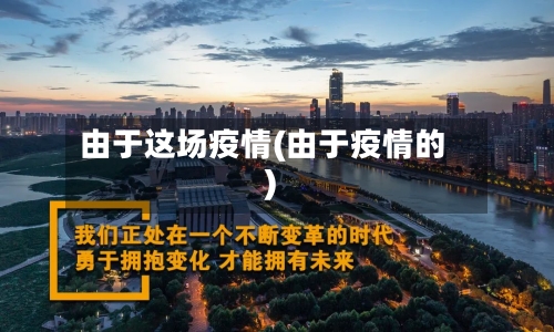 由于这场疫情(由于疫情的)